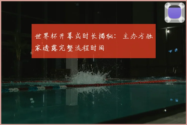 世界杯开幕式时长揭秘:主办方独家透露完整流程时间