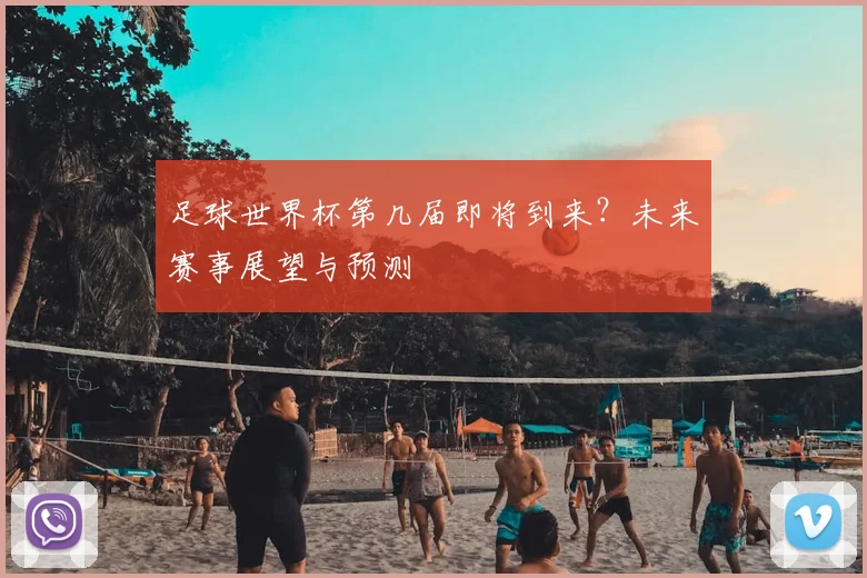 足球世界杯第几届即将到来？未来赛事展望与预测
