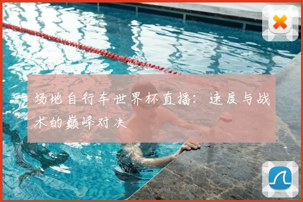 场地自行车世界杯直播：速度与战术的巅峰对决