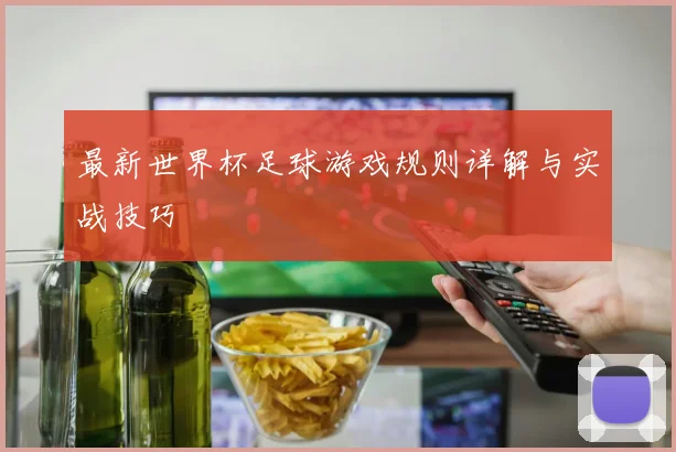 最新世界杯足球游戏规则详解与实战技巧