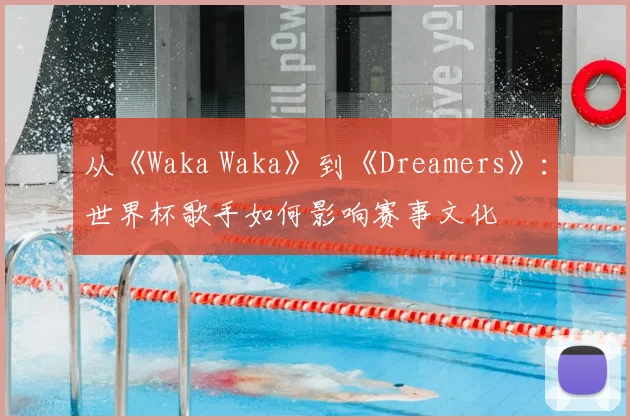 从《Waka Waka》到《Dreamers》：世界杯歌手如何影响赛事文化