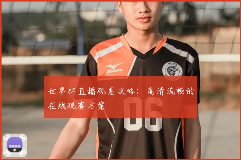 世界杯直播观看攻略:高清流畅的在线观赛方案