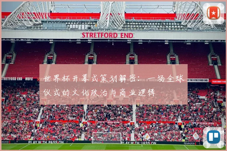 世界杯开幕式策划解密:一场全球仪式的文化政治与商业逻辑