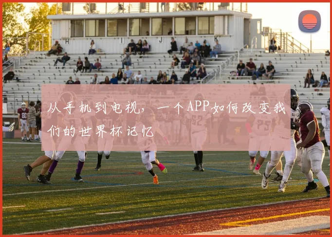 从手机到电视,一个APP如何改变我们的世界杯记忆