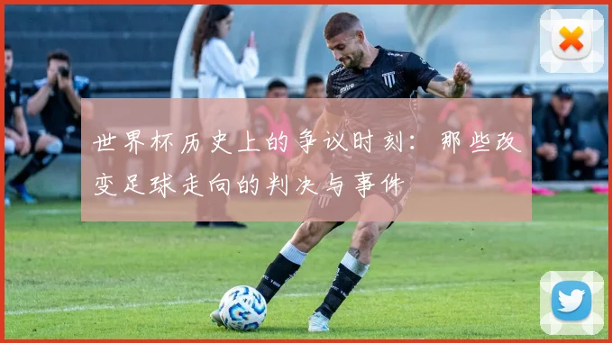 世界杯历史上的争议时刻:那些改变足球走向的判决与事件