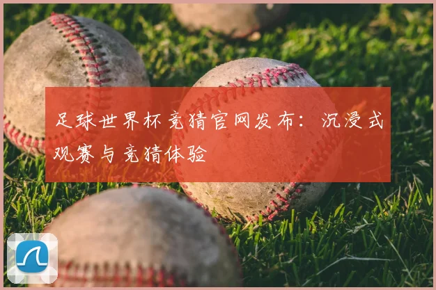 足球世界杯竞猜官网发布：沉浸式观赛与竞猜体验