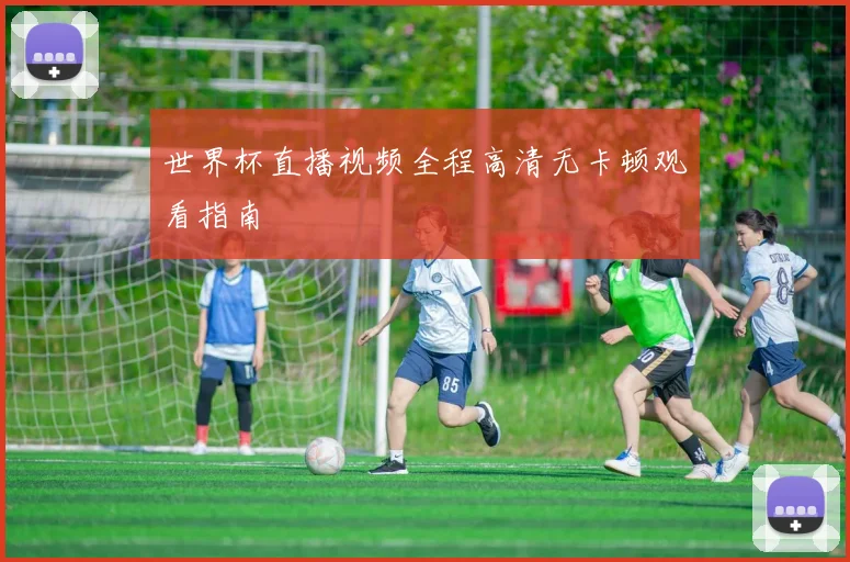 世界杯直播视频全程高清无卡顿观看指南