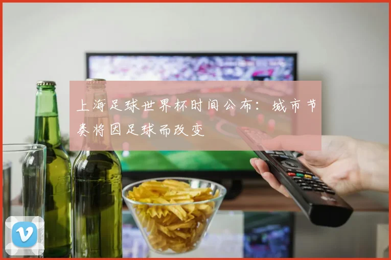 上海足球世界杯时间公布：城市节奏将因足球而改变