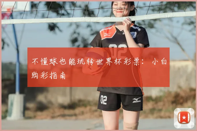 不懂球也能玩转世界杯彩票:小白购彩指南