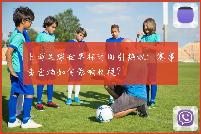 上海足球世界杯时间引热议：赛事黄金档如何影响收视？