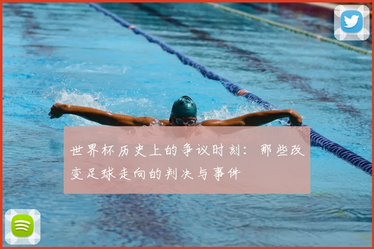 世界杯历史上的争议时刻:那些改变足球走向的判决与事件