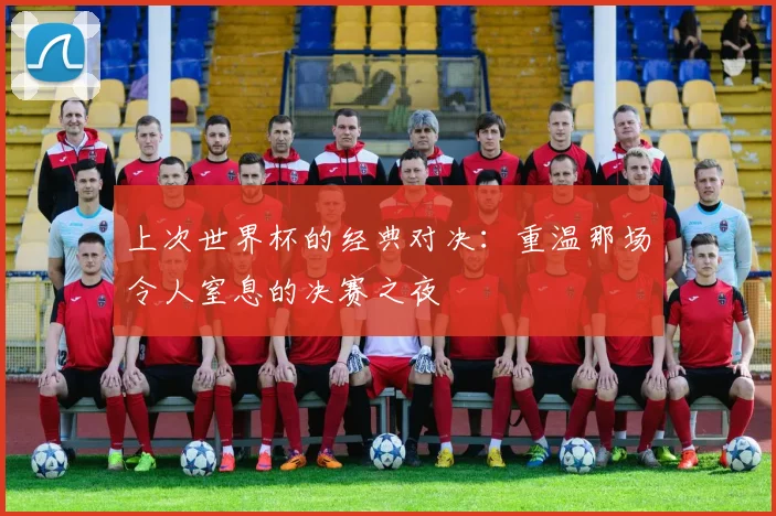 上次世界杯的经典对决：重温那场令人窒息的决赛之夜