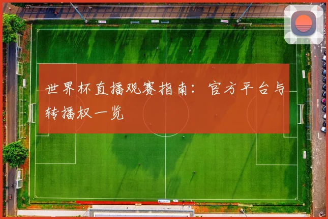 世界杯直播观赛指南:官方平台与转播权一览