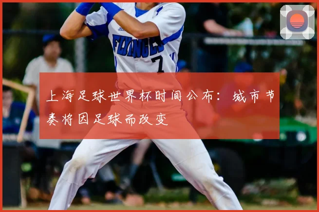 上海足球世界杯时间公布：城市节奏将因足球而改变