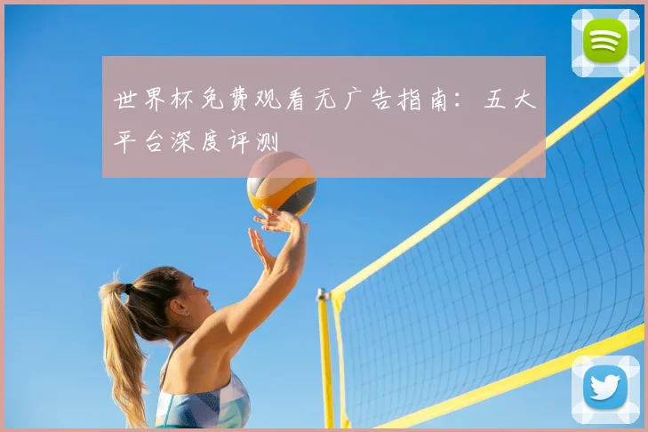 世界杯免费观看无广告指南:五大平台深度评测