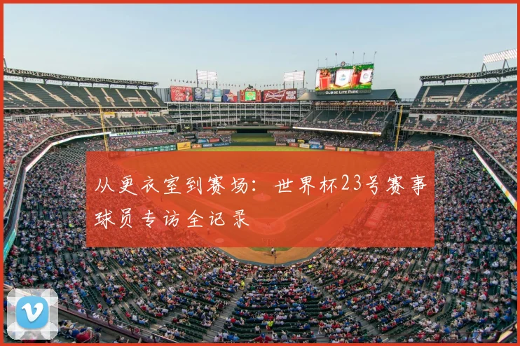从更衣室到赛场：世界杯23号赛事球员专访全记录