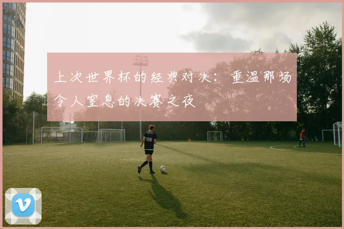 上次世界杯的经典对决：重温那场令人窒息的决赛之夜