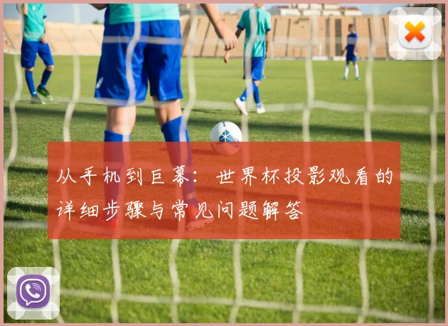 从手机到巨幕:世界杯投影观看的详细步骤与常见问题解答