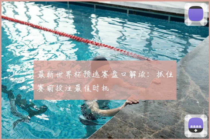 最新世界杯预选赛盘口解读：抓住赛前投注最佳时机