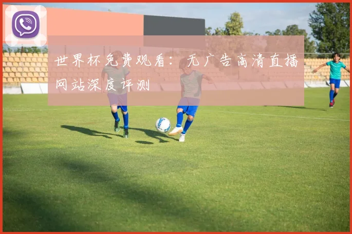 世界杯免费观看:无广告高清直播网站深度评测