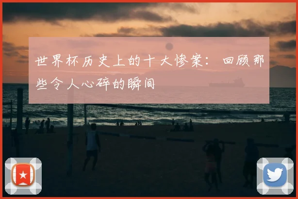 世界杯历史上的十大惨案:回顾那些令人心碎的瞬间