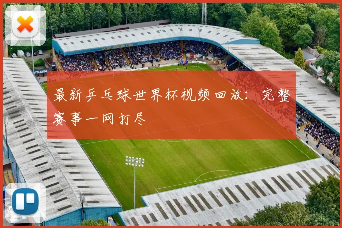最新乒乓球世界杯视频回放：完整赛事一网打尽