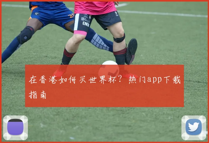 在香港如何买世界杯？热门app下载指南