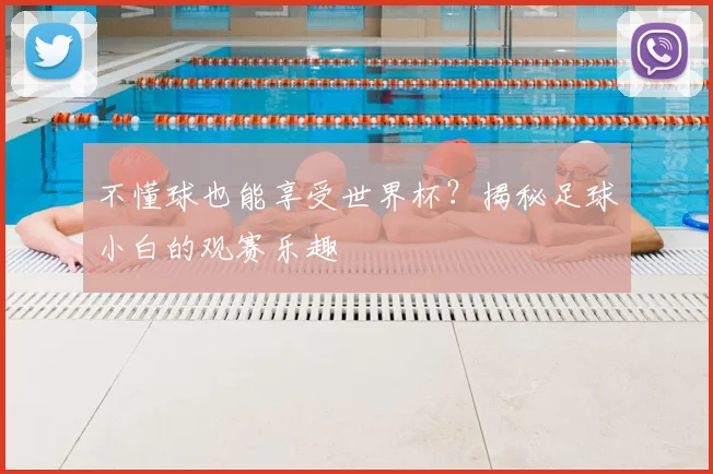 不懂球也能享受世界杯?揭秘足球小白的观赛乐趣