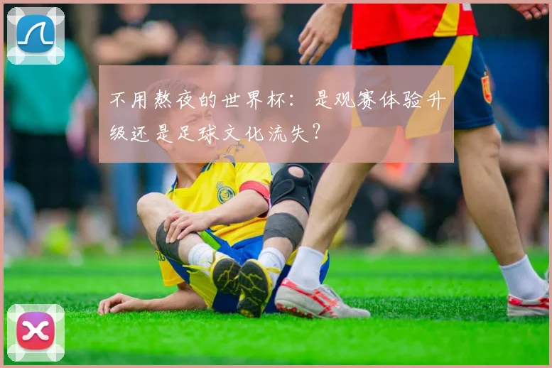 不用熬夜的世界杯:是观赛体验升级还是足球文化流失?