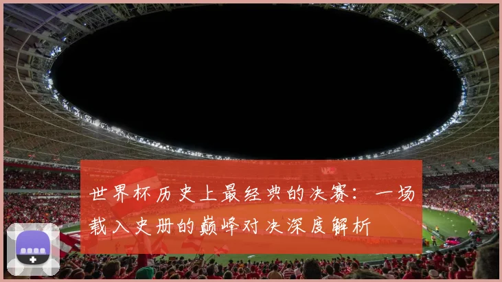 世界杯历史上最经典的决赛:一场载入史册的巅峰对决深度解析