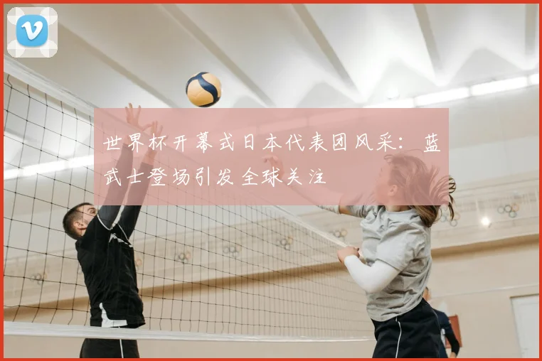 世界杯开幕式日本代表团风采:蓝武士登场引发全球关注
