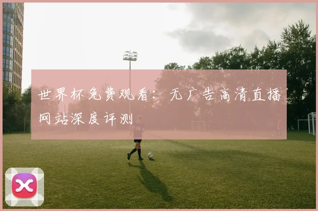 世界杯免费观看:无广告高清直播网站深度评测