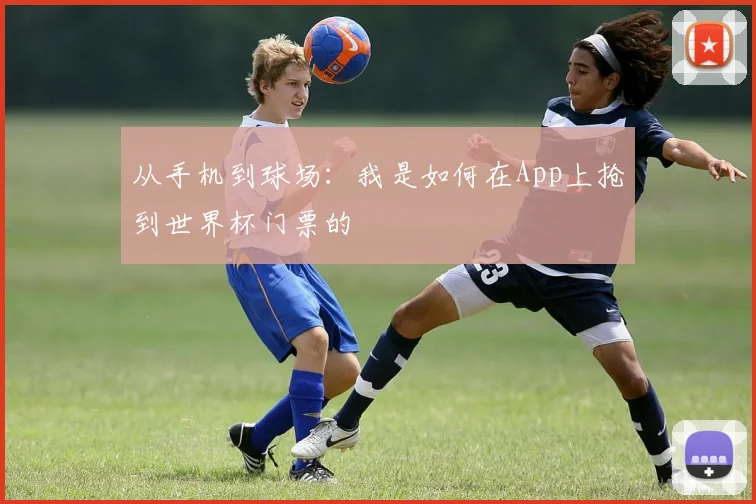 从手机到球场:我是如何在App上抢到世界杯门票的