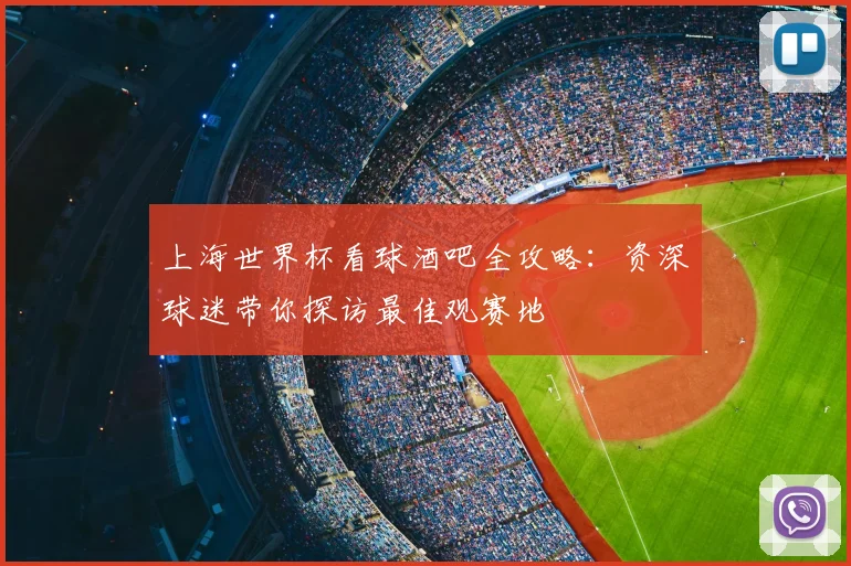 上海世界杯看球酒吧全攻略：资深球迷带你探访最佳观赛地