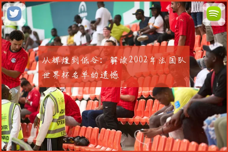 从辉煌到低谷:解读2002年法国队世界杯名单的遗憾