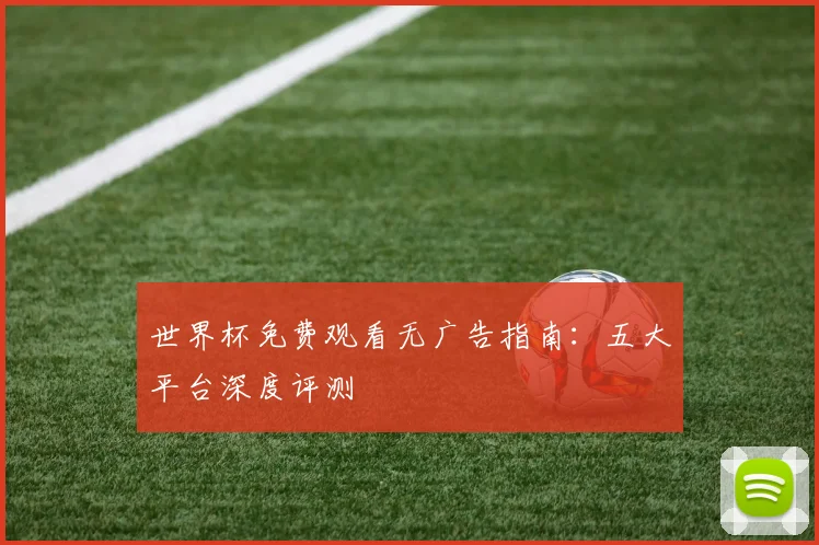 世界杯免费观看无广告指南:五大平台深度评测