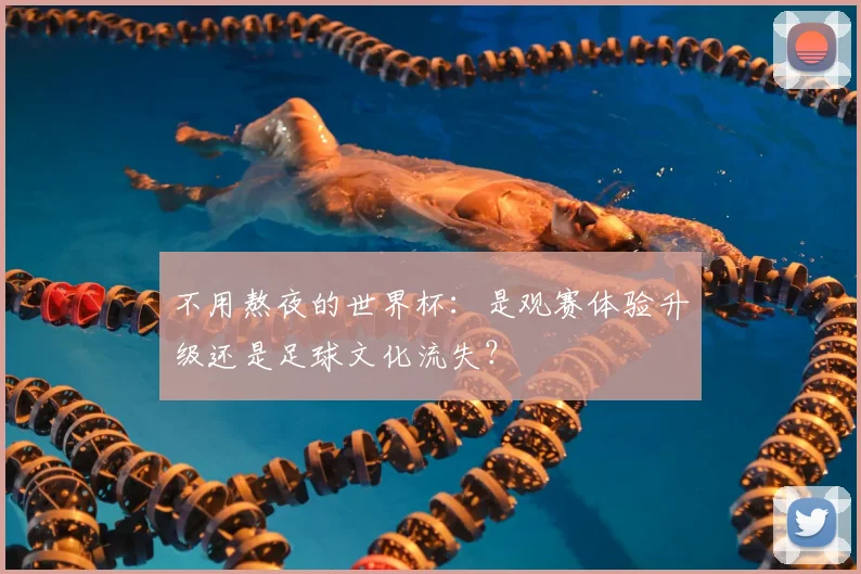 不用熬夜的世界杯:是观赛体验升级还是足球文化流失?