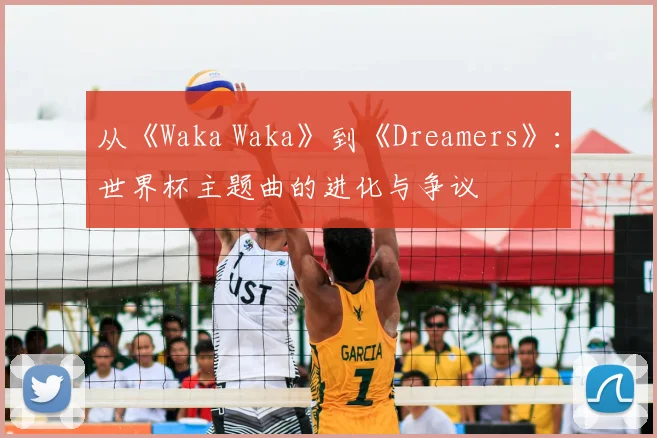 从《Waka Waka》到《Dreamers》:世界杯主题曲的进化与争议