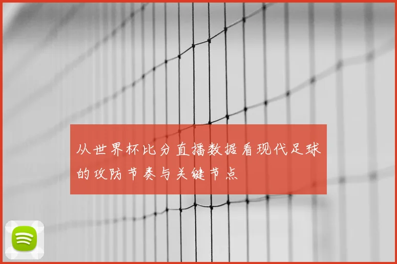 从世界杯比分直播数据看现代足球的攻防节奏与关键节点
