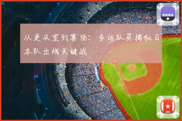 从更衣室到赛场:专访队员揭秘日本队出线关键战
