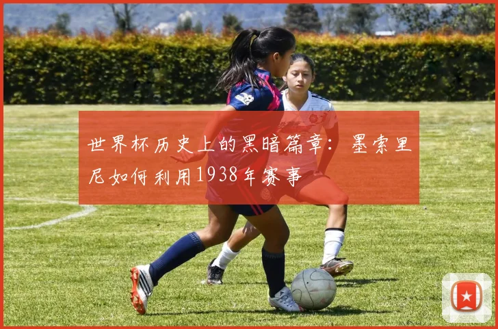 世界杯历史上的黑暗篇章:墨索里尼如何利用1938年赛事