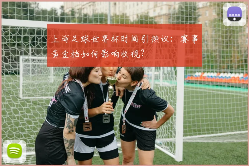 上海足球世界杯时间引热议：赛事黄金档如何影响收视？