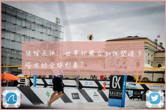 场馆点评：世界杯舞台如何塑造卡塔尔的全球形象？