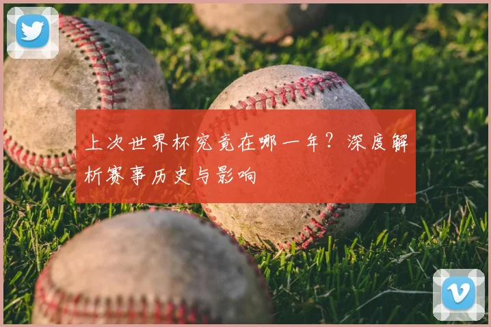 上次世界杯究竟在哪一年？深度解析赛事历史与影响