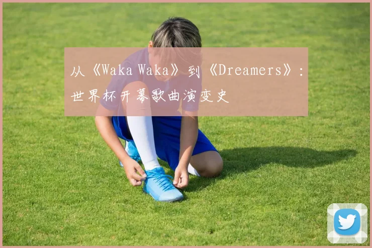 从《Waka Waka》到《Dreamers》:世界杯开幕歌曲演变史