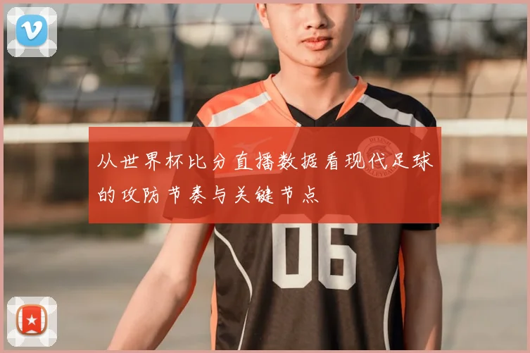 从世界杯比分直播数据看现代足球的攻防节奏与关键节点