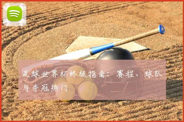 足球世界杯终极指南：赛程、球队与夺冠热门