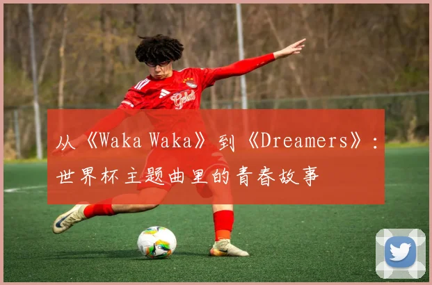 从《Waka Waka》到《Dreamers》:世界杯主题曲里的青春故事