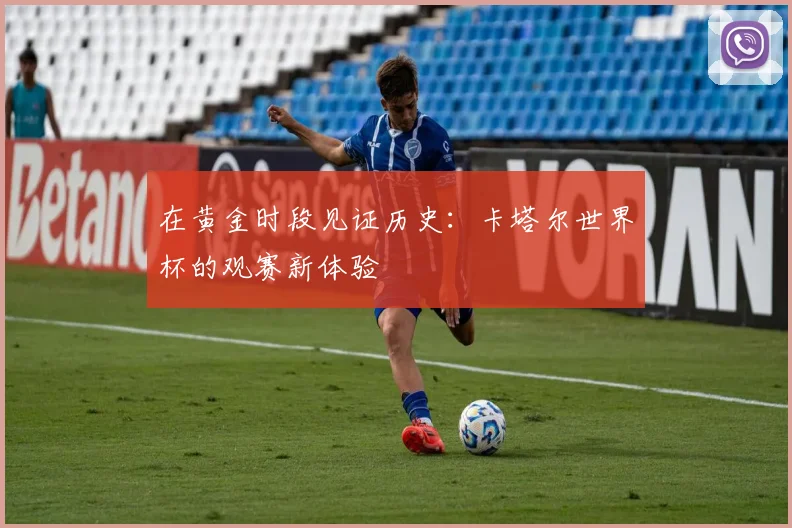 在黄金时段见证历史：卡塔尔世界杯的观赛新体验