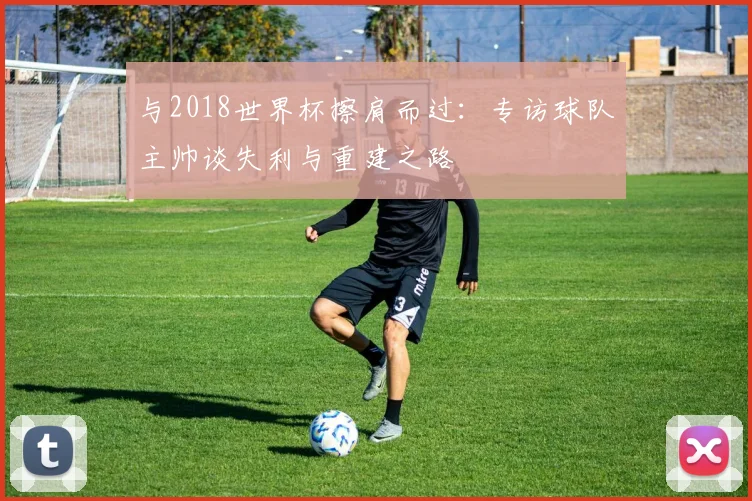 与2018世界杯擦肩而过:专访球队主帅谈失利与重建之路